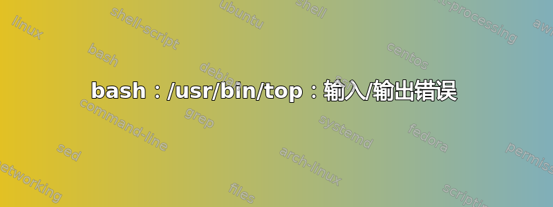 bash：/usr/bin/top：输入/输出错误