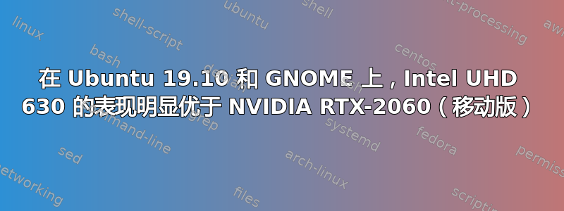 在 Ubuntu 19.10 和 GNOME 上，Intel UHD 630 的表现明显优于 NVIDIA RTX-2060（移动版）