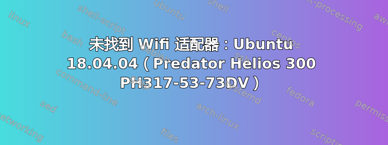 未找到 Wifi 适配器：Ubuntu 18.04.04（Predator Helios 300 PH317-53-73DV）