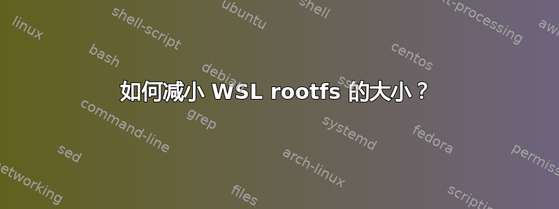 如何减小 WSL rootfs 的大小？