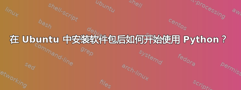 在 Ubuntu 中安装软件包后如何开始使用 Python？