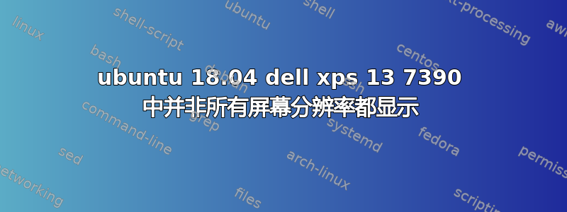 ubuntu 18.04 dell xps 13 7390 中并非所有屏幕分辨率都显示