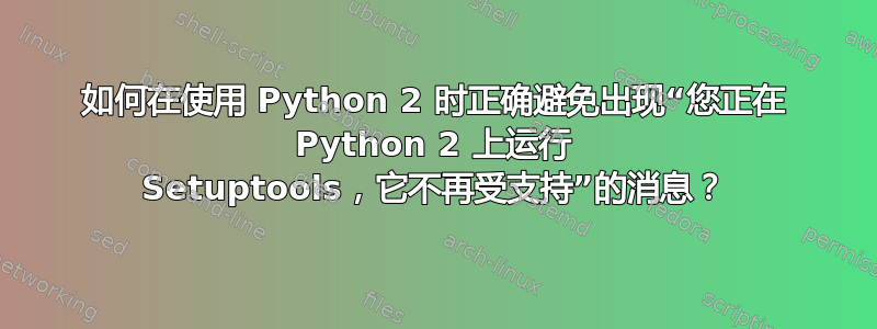 如何在使用 Python 2 时正确避免出现“您正在 Python 2 上运行 Setuptools，它不再受支持”的消息？