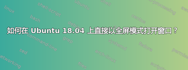 如何在 Ubuntu 18.04 上直接以全屏模式打开窗口？