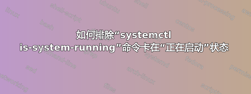 如何排除“systemctl is-system-running”命令卡在“正在启动”状态