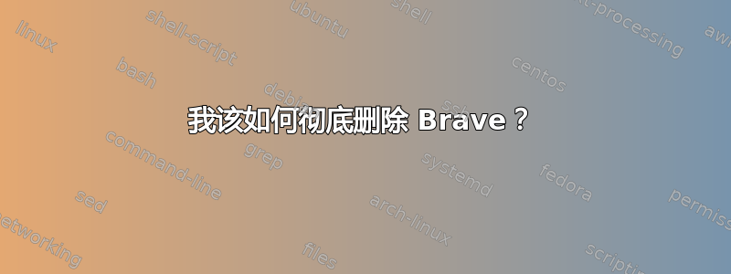 我该如何彻底删除 Brave？