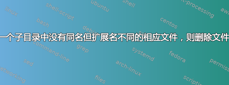 如果另一个子目录中没有同名但扩展名不同的相应文件，则删除文件的脚本