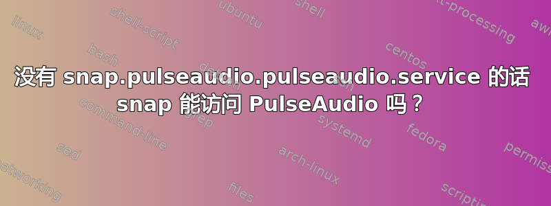 没有 snap.pulseaudio.pulseaudio.service 的话 snap 能访问 PulseAudio 吗？