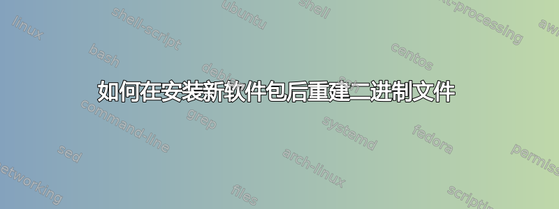 如何在安装新软件包后重建二进制文件