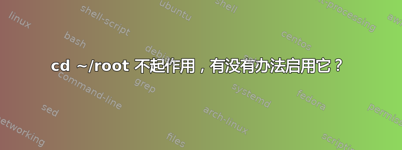 cd ~/root 不起作用，有没有办法启用它？