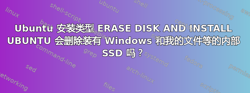 Ubuntu 安装类型 ERASE DISK AND INSTALL UBUNTU 会删除装有 Windows 和我的文件等的内部 SSD 吗？