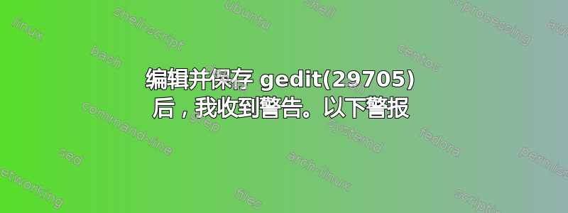 编辑并保存 gedit(29705) 后，我收到警告。以下警报