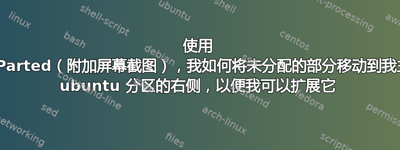 使用 GParted（附加屏幕截图），我如何将未分配的部分移动到我主 ubuntu 分区的右侧，以便我可以扩展它