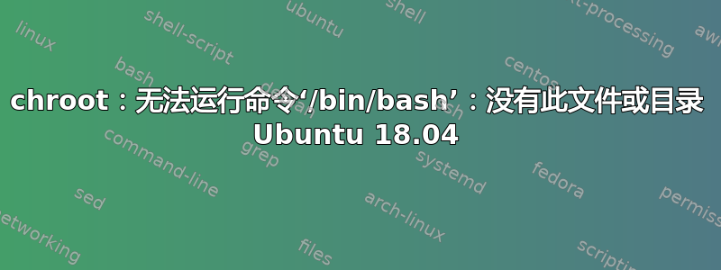 chroot：无法运行命令‘/bin/bash’：没有此文件或目录 Ubuntu 18.04