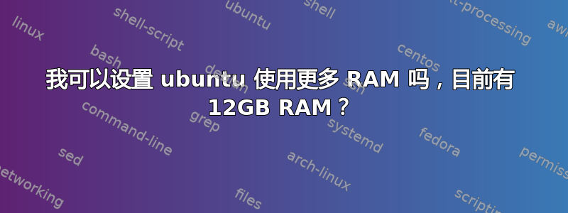 我可以设置 ubuntu 使用更多 RAM 吗，目前有 12GB RAM？