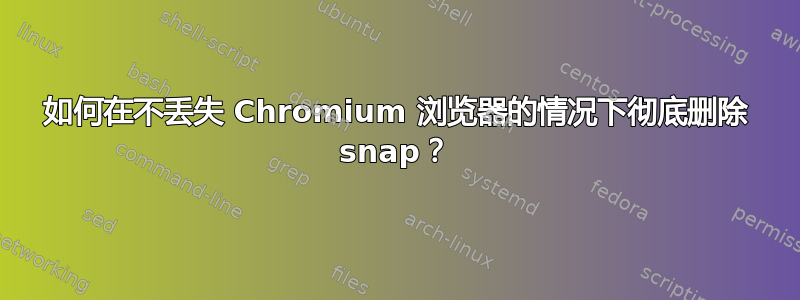 如何在不丢失 Chromium 浏览器的情况下彻底删除 snap？