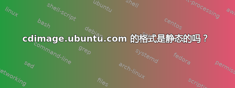 cdimage.ubuntu.com 的格式是静态的吗？