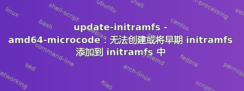 update-initramfs - amd64-microcode：无法创建或将早期 initramfs 添加到 initramfs 中