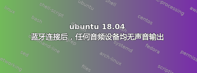 ubuntu 18.04 蓝牙连接后，任何音频设备均无声音输出