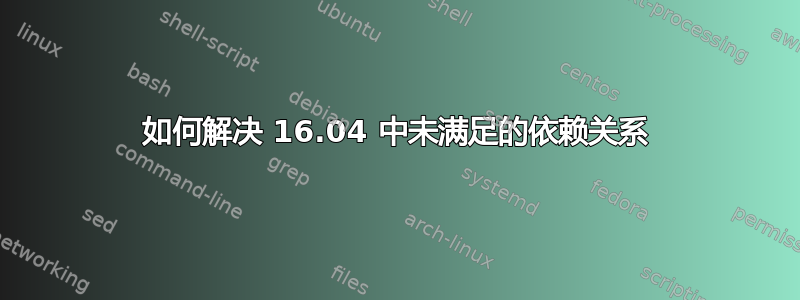 如何解决 16.04 中未满足的依赖关系