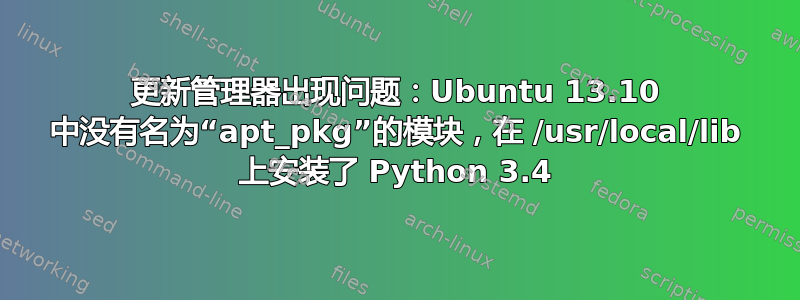 更新管理器出现问题：Ubuntu 13.10 中没有名为“apt_pkg”的模块，在 /usr/local/lib 上安装了 Python 3.4