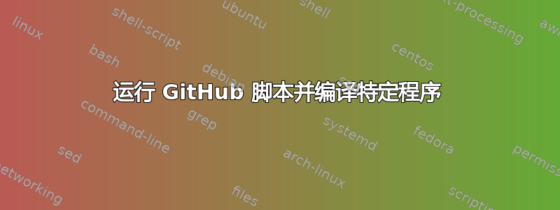 运行 GitHub 脚本并编译特定程序