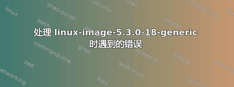 处理 linux-image-5.3.0-18-generic 时遇到的错误