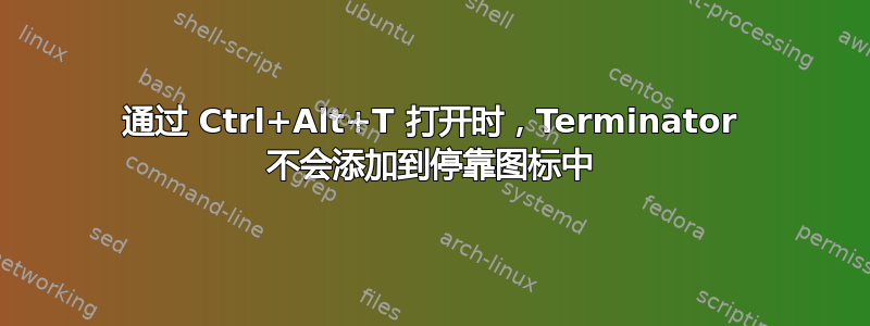 通过 Ctrl+Alt+T 打开时，Terminator 不会添加到停靠图标中