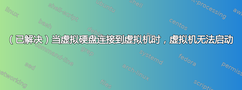 （已解决）当虚拟硬盘连接到虚拟机时，虚拟机无法启动