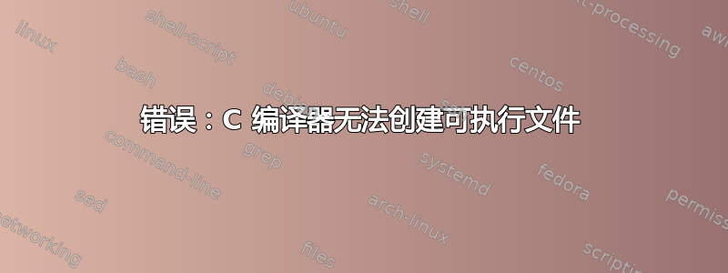 错误：C 编译器无法创建可执行文件