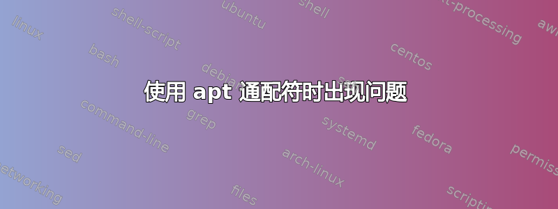 使用 apt 通配符时出现问题