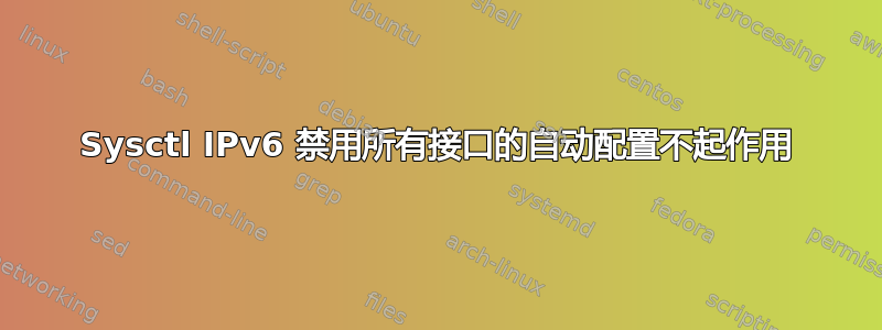 Sysctl IPv6 禁用所有接口的自动配置不起作用