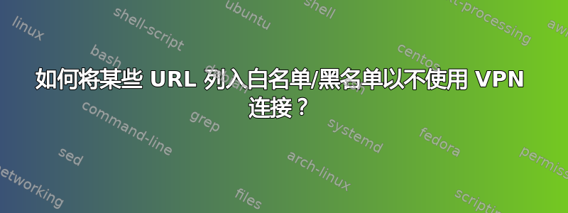 如何将某些 URL 列入白名单/黑名单以不使用 VPN 连接？