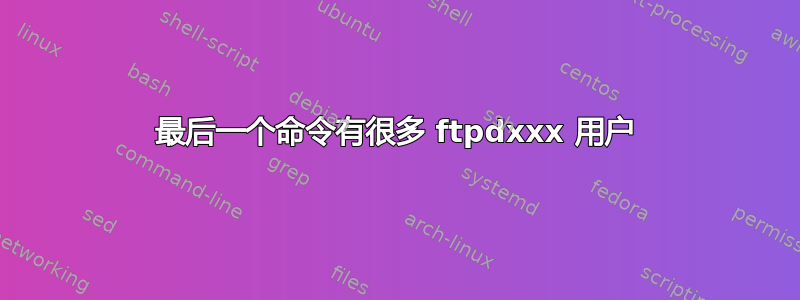 最后一个命令有很多 ftpdxxx 用户