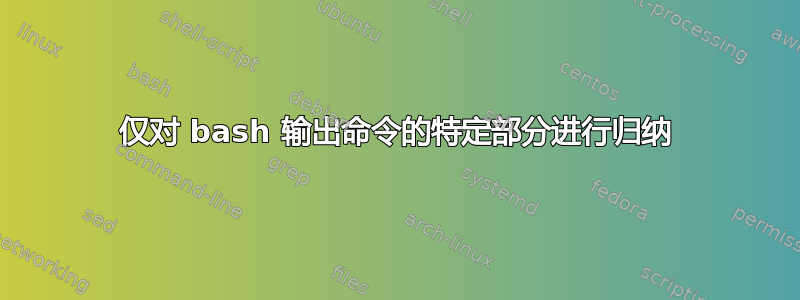 仅对 bash 输出命令的特定部分进行归纳