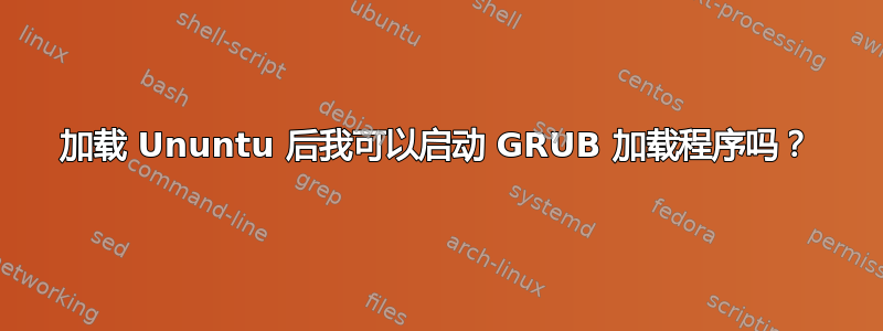 加载 Ununtu 后我可以启动 GRUB 加载程序吗？