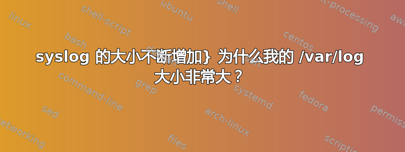 syslog 的大小不断增加} 为什么我的 /var/log 大小非常大？