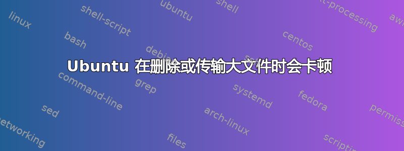 Ubuntu 在删除或传输大文件时会卡顿