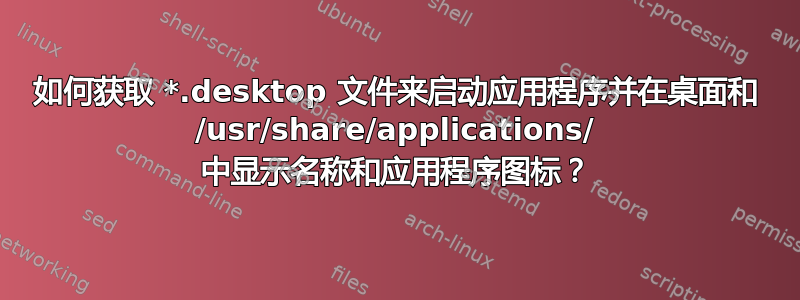 如何获取 *.desktop 文件来启动应用程序并在桌面和 /usr/share/applications/ 中显示名称和应用程序图标？