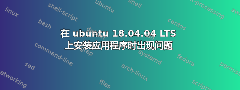 在 ubuntu 18.04.04 LTS 上安装应用程序时出现问题