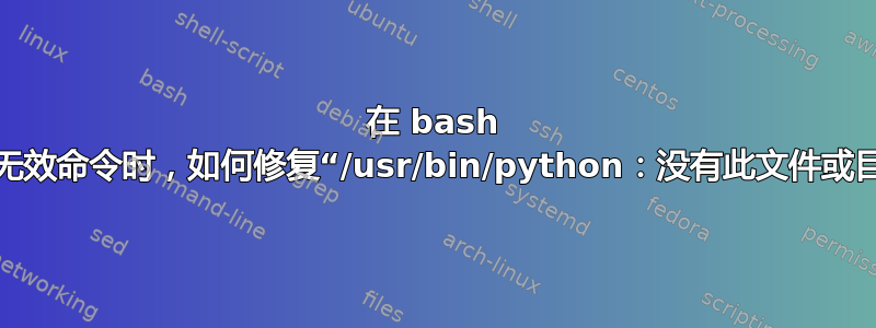 在 bash 中输入无效命令时，如何修复“/usr/bin/python：没有此文件或目录”？