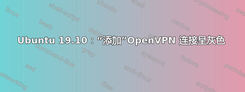 Ubuntu 19.10：“添加”OpenVPN 连接呈灰色