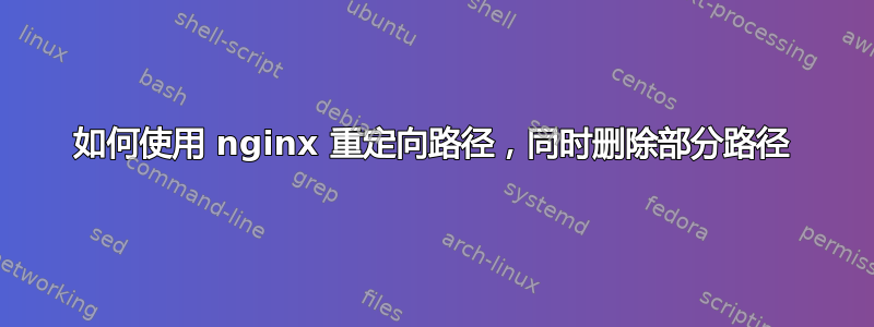 如何使用 nginx 重定向路径，同时删除部分路径