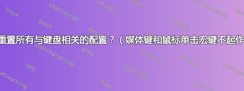 完全重置所有与键盘相关的配置？（媒体键和鼠标单击宏键不起作用）