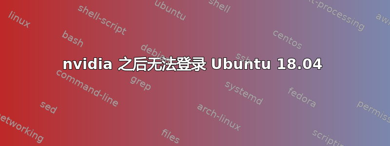 nvidia 之后无法登录 Ubuntu 18.04