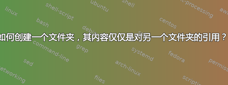 如何创建一个文件夹，其内容仅仅是对另一个文件夹的引用？