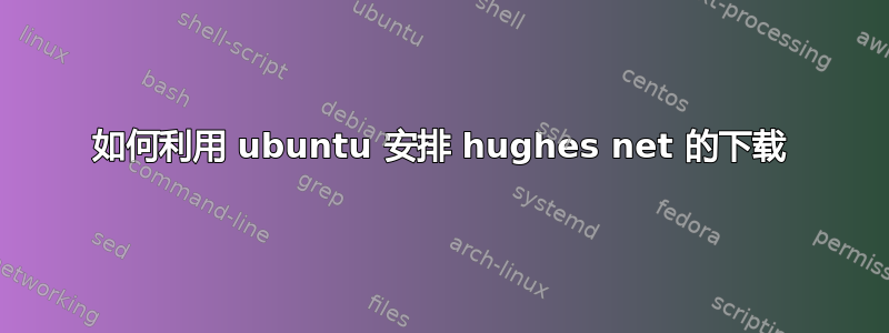 如何利用 ubuntu 安排 hughes net 的下载