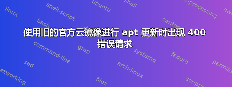 使用旧的官方云镜像进行 apt 更新时出现 400 错误请求