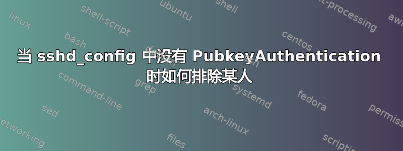 当 sshd_config 中没有 PubkeyAuthentication 时如何排除某人