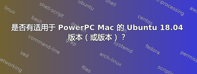 是否有适用于 PowerPC Mac 的 Ubuntu 18.04 版本（或版本）？